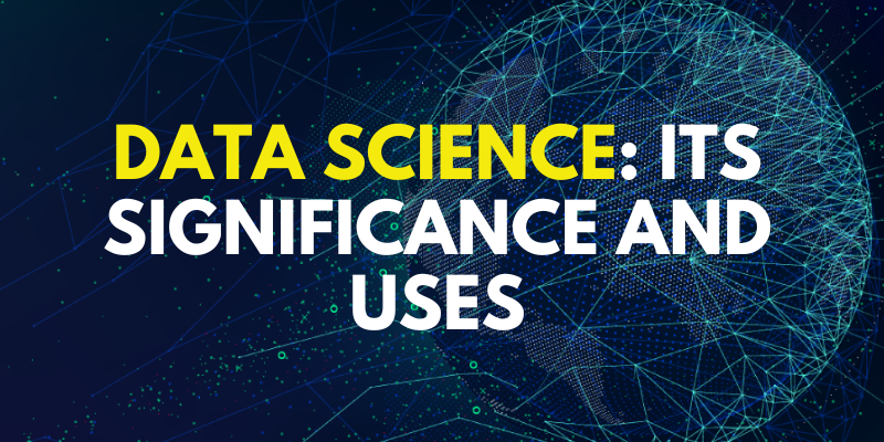 Data science: Its Significance and Uses
